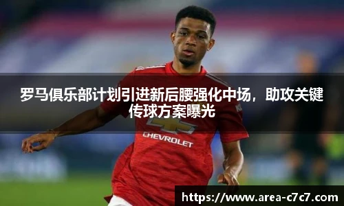罗马俱乐部计划引进新后腰强化中场，助攻关键传球方案曝光