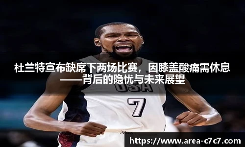 杜兰特宣布缺席下两场比赛，因膝盖酸痛需休息——背后的隐忧与未来展望