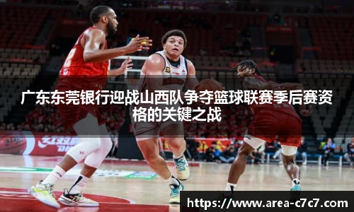 广东东莞银行迎战山西队争夺篮球联赛季后赛资格的关键之战