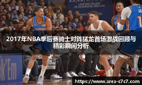 2017年NBA季后赛骑士对阵猛龙首场激战回顾与精彩瞬间分析