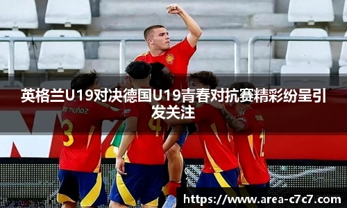 英格兰U19对决德国U19青春对抗赛精彩纷呈引发关注