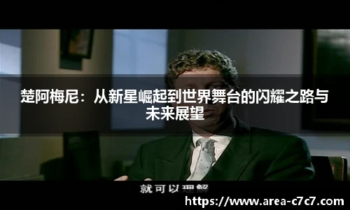 楚阿梅尼：从新星崛起到世界舞台的闪耀之路与未来展望