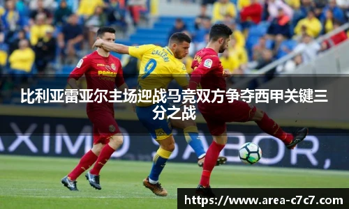 比利亚雷亚尔主场迎战马竞双方争夺西甲关键三分之战