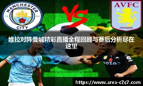 维拉对阵曼城精彩直播全程回顾与赛后分析尽在这里